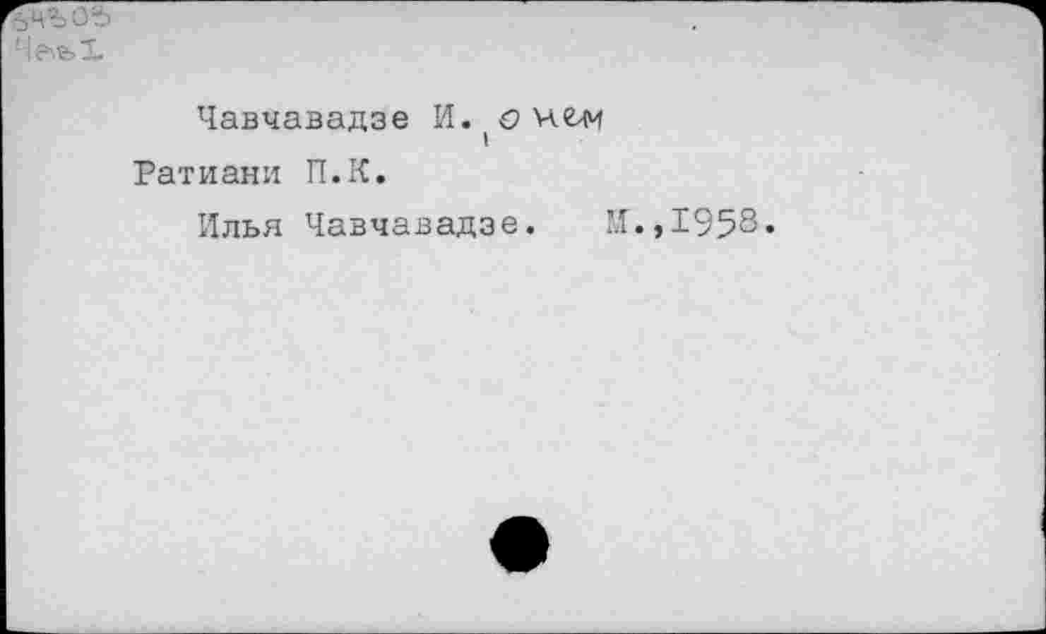 ﻿4 fife X
Чавчавадзе И. о чем
Ратиани П.К.
Илья Чавчавадзе. И
,1958